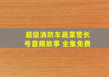 超级消防车蔬菜警长号音频故事 全集免费